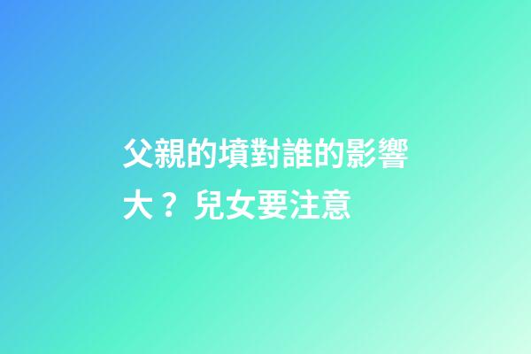父親的墳對誰的影響大？兒女要注意